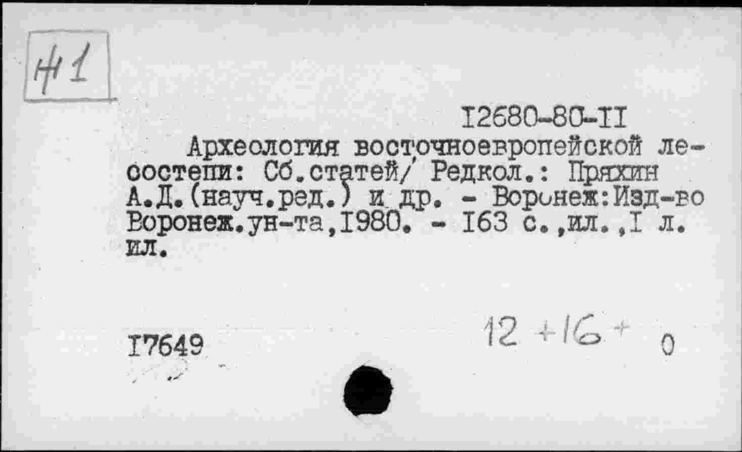 ﻿
12580-8О-ІІ
Археология восточноевропейской лесостепи: Сб.статей/ Редкол.: Пряхин А.Д.(науч.ред.) и др. - Воронеж:Изд-во Воронеж.ун-та,I98Ö. - 163 с.,ил.,1 л. ил.
Т7649
12 +/Û + g